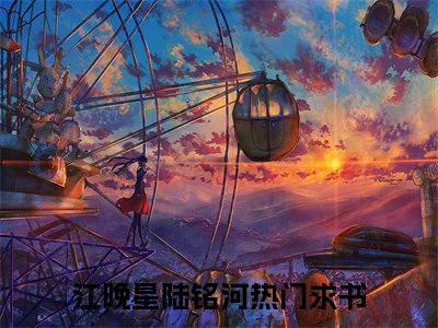 江晚星陆铭河全文免费完整版，江晚星陆铭河最新章节完整版阅读