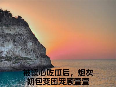 被读心吃瓜后，炮灰奶包变团宠顾萱萱全文免费阅读无弹窗_（被读心吃瓜后，炮灰奶包变团宠顾萱萱）全文在线阅读大结局