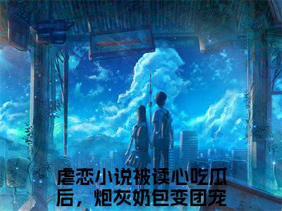 被读心吃瓜后，炮灰奶包变团宠顾萱萱全章节目录被读心吃瓜后，炮灰奶包变团宠顾萱萱小说阅读