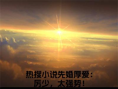 先婚厚爱：厉少，太强势！（虞星月）全文免费阅读-先婚厚爱：厉少，太强势！（虞星月）最新章节小说阅读