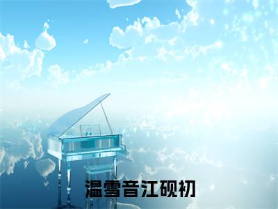 温雪音江砚初（温雪音江砚初）全文免费阅读无弹窗大结局-（温雪音江砚初免费阅读全文大结局）最新章节