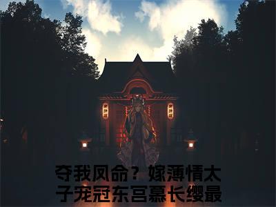 夺我凤命？嫁薄情太子宠冠东宫慕长缨全文免费阅读无弹窗大结局_夺我凤命？嫁薄情太子宠冠东宫慕长缨章节列表_笔趣阁