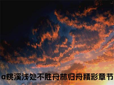 a桃溪浅处不胜舟林归舟（a桃溪浅处不胜舟林归舟）全文免费阅读无弹窗大结局_a桃溪浅处不胜舟林归舟全文免费阅读（a桃溪浅处不胜舟林归舟）最新章节列表_笔趣阁（a桃溪浅处不胜舟林归舟）