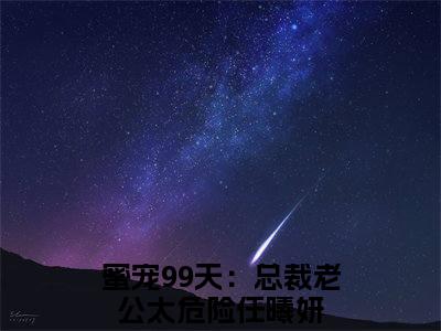 蜜宠99天：总裁老公太危险任曦妍小说在哪里可以看 蜜宠99天：总裁老公太危险任曦妍免费在线阅读