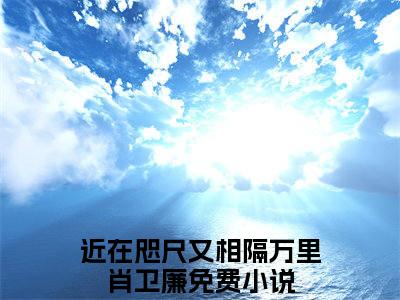 男女主人公近在咫尺又相隔万里肖卫廉小说近在咫尺又相隔万里肖卫廉全文免费阅读