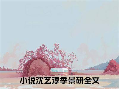 沈艺淳季景研全文免费阅读无弹窗大结局_沈艺淳季景研最新章节列表笔趣阁