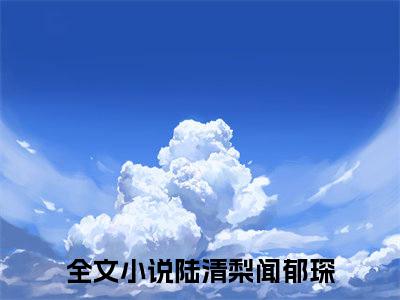 陆清梨闻郁琛（陆清梨闻郁琛）全文免费阅读无弹窗_陆清梨闻郁琛最新小说_笔趣阁（陆清梨闻郁琛）