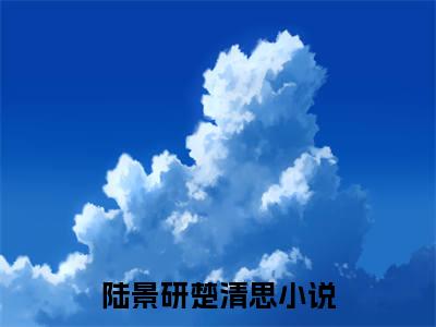 陆景研楚清思(陆景研楚清思)全文阅读无弹窗大结局-陆景研楚清思小说结局免费阅读_笔趣阁（陆景研楚清思）