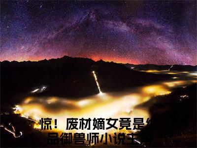 （沈玄星）全文免费阅读无弹窗大结局惊！废材嫡女竟是绝品御兽师免费阅读最新章节精彩免费阅读_笔趣阁