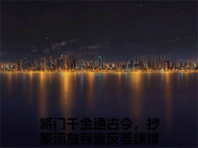 （姜绵绵）姜绵绵小说(将门千金通古今，抄家流放我造反)无套路无弹窗全部章节列表