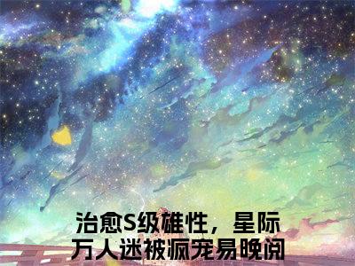 治愈S级雄性，星际万人迷被疯宠易晚：全文+后续(治愈S级雄性，星际万人迷被疯宠易晚)全文治愈S级雄性，星际万人迷被疯宠易晚阅读无弹窗结局_治愈S级雄性，星际万人迷被疯宠易晚+结局最新章节列表_笔趣阁（治愈S级雄性，星际万人迷被疯宠易晚：全文+后续）