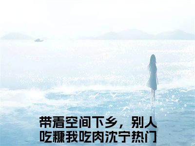 带着空间下乡，别人吃糠我吃肉沈宁（带着空间下乡，别人吃糠我吃肉沈宁)全文免费阅读无弹窗大结局_带着空间下乡，别人吃糠我吃肉沈宁全文免费阅读_笔趣阁（带着空间下乡，别人吃糠我吃肉沈宁）