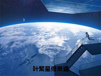 叶繁星傅景遇（傅景遇叶繁星）全文免费阅读无弹窗大结局_（叶繁星傅景遇）傅景遇叶繁星最新章节列表_笔趣阁（傅景遇叶繁星）