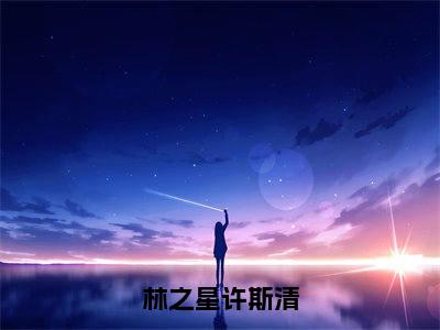 许斯清林之星林之星许斯清完整全文在线阅读 许斯清林之星全文大结局阅读无弹窗