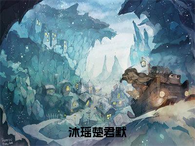 楚君默沐瑶（沐瑶楚君默）在线阅读的小说完整版-沐瑶楚君默（楚君默沐瑶）小说免费阅读