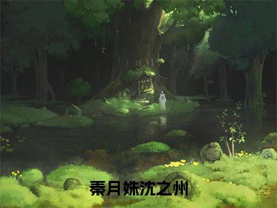 沈之州秦月姝（秦月姝沈之州）全文阅读完整版_秦月姝沈之州小说免费阅读大结局（沈之州秦月姝）