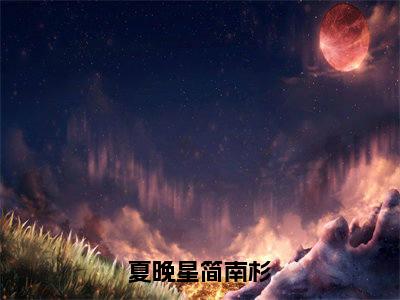 夏晚星简南杉（简南杉夏晚星）全文免费阅读无弹窗大结局_简南杉夏晚星小说最新章节列表_笔趣阁