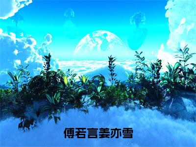 姜亦雪傅若言（傅若言姜亦雪）小说全文无删减-姜亦雪傅若言小说免费阅读大结局