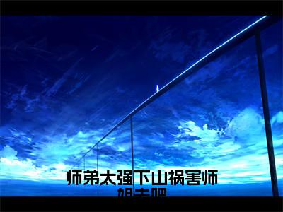 2023年精选热门小说师弟太强下山祸害师姐去吧（陈飞）-（陈飞）师弟太强下山祸害师姐去吧免费阅读