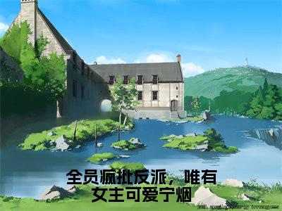 宁烟完整版（全员疯批反派，唯有女主可爱宁烟小说）全文免费阅读无弹窗大结局_全员疯批反派，唯有女主可爱宁烟最新章节（宁烟小说）