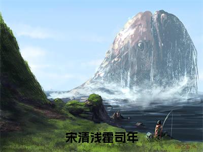 宋清浅霍司年（宋清浅霍司年）全文免费完结版阅读_（宋清浅霍司年）宋清浅霍司年最新章节列表笔趣阁（宋清浅霍司年）