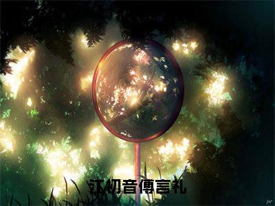 江初音傅言礼（江初音傅言礼）全文免费阅读-江初音傅言礼（江初音傅言礼）全章节完整版在线阅读