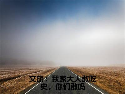 苏晨（文旅：我家大人敢吃史，你们敢吗）全文免费阅读无弹窗_文旅：我家大人敢吃史，你们敢吗最新小说