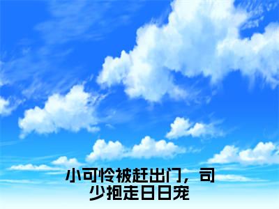 小可怜被赶出门，司少抱走日日宠全文免费阅读无弹窗大结局_(司伯珩颜茸茸免费阅读)小可怜被赶出门，司少抱走日日宠最新章节列表_笔趣阁