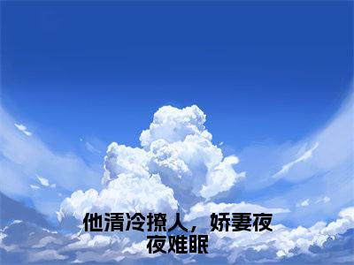 他清冷撩人，娇妻夜夜难眠（秦荆江芙）小说全文免费阅读无弹窗_（秦荆江芙）最新章节列表_笔趣阁