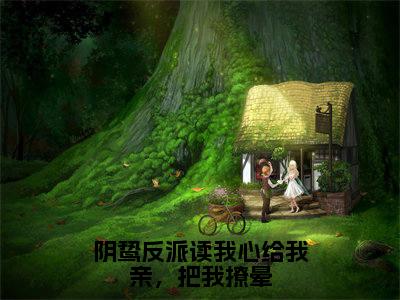 阴鸷反派读我心给我亲，把我撩晕小说（姜希莫时裕）全文免费阅读_（姜希莫时裕）阴鸷反派读我心给我亲，把我撩晕小说最新章节列表