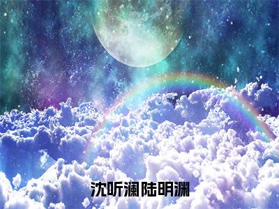 沈听澜陆明渊沈听澜陆明渊全文免费完整版，沈听澜陆明渊最新章节完整版阅读