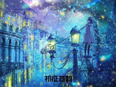 祁征苏韵（苏韵祁征）免费阅读完整版-（祁征苏韵小说）苏韵祁征全文大结局已完结