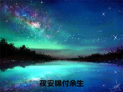 夜安锦付余生在哪免费看夜安锦付余生结局是什么（夜安锦付余生）小说无弹窗免费阅读