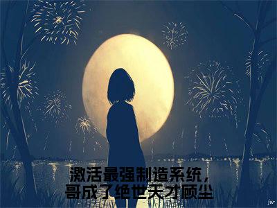 顾尘苏雨清完整版（激活最强制造系统，哥成了绝世天才顾尘小说）全文免费阅读无弹窗大结局_激活最强制造系统，哥成了绝世天才顾尘最新章节