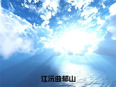 江沅曲郁山（江沅曲郁山）全文免费阅读无弹窗大结局_（江沅曲郁山）免费阅读无弹窗最新章节列表