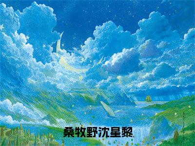 桑牧野沈星黎小说大结局免费阅读，桑牧野沈星黎抖音新上热文分享