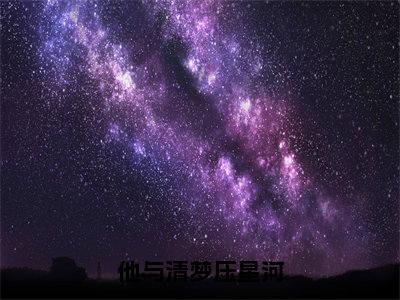 他与清梦压星河宋锦抖音新书热荐-小说他与清梦压星河全文完整版免费阅读