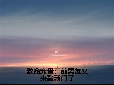 小说致命宠爱：前男友又来敲我门了（顾容琢阮姜全文免费阅读）完结阅读_顾容琢阮姜全文免费阅读免费看全文