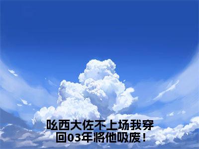 夏普（吆西大佐不上场我穿回03年将他吸废！）在哪免费看-夏普小说（吆西大佐不上场我穿回03年将他吸废！）全文完整版免费阅读