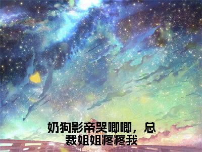 奶狗影帝哭唧唧，总裁姐姐疼疼我全文（江瓷林星橙免费小说-完整版-奶狗影帝哭唧唧，总裁姐姐疼疼我在线赏析）最新章节已更新版