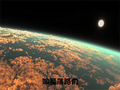 喻星落路俞全文免费阅读大结局_喻星落路俞最新章节列表_笔趣阁（路俞喻星落）