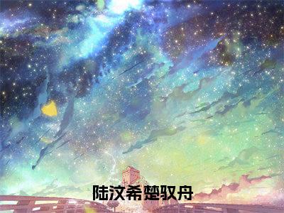 （楚驭舟陆汶希）陆汶希楚驭舟全文免费阅读无弹窗大结局_陆汶希楚驭舟全文免费完结版阅读（楚驭舟陆汶希）