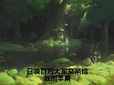 杨洵（召唤百万大军女帝给我削苹果）完整版小说阅读_召唤百万大军女帝给我削苹果杨洵全文免费阅读