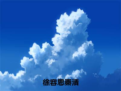 （免费）+（全文）徐容思秦清（秦清徐容思）免费阅读最新章节无弹窗秦清徐容思完整版小说在线阅读