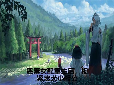 陆芝芝（恶毒女配重生后，抱紧忠犬小相公全章节完整版）免费阅读_（陆芝芝）全文无删减免费阅读（陆芝芝）