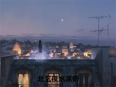 北玄夜水冰妍全本小说无弹窗阅读-北玄夜水冰妍（水冰妍北玄夜）精彩热门小说