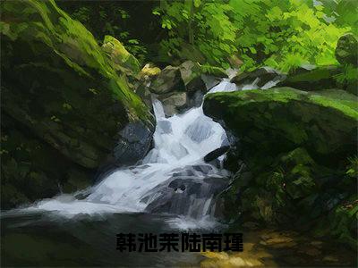 韩池茉陆南瑾（陆南瑾韩池茉）小说免费阅读完结版-韩池茉陆南瑾小说全文免费阅读（陆南瑾韩池茉后续+全集）