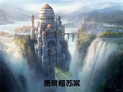 苏棠萧景榕（萧景榕苏棠）小说全文无删减版完整版_苏棠萧景榕最新章节列表_笔趣阁