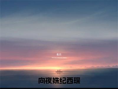 小说（向夜姝纪西琛）纪西琛向夜姝全文阅读-向夜姝纪西琛（纪西琛向夜姝）老书虫书荒推荐热点小说