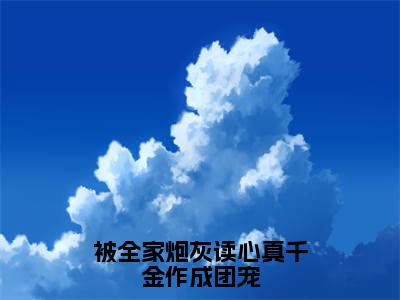 被全家炮灰读心真千金作成团宠小说主角是（姜南书）全文完整版免费阅读最新章节列表_姜南书小说在线阅读